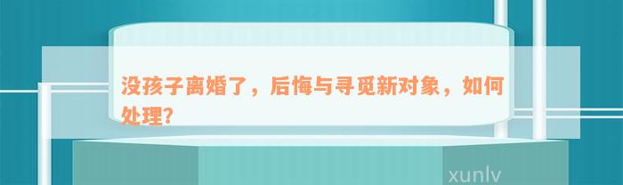 没孩子离婚了，后悔与寻觅新对象，如何处理？