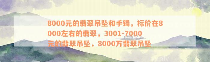 8000元的翡翠吊坠和手镯，标价在8000左右的翡翠，3001-7000元的翡翠吊坠，8000万翡翠吊坠