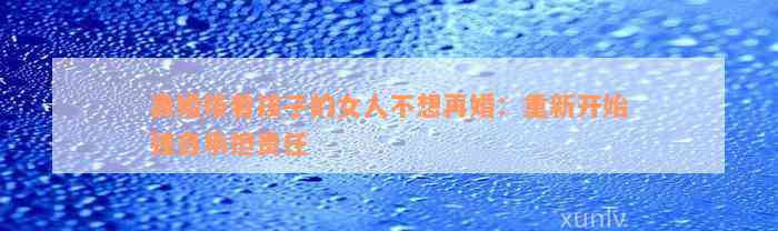 离婚带着孩子的女人不想再婚：重新开始独自承担责任