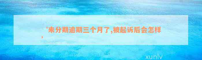 ‘来分期逾期三个月了,被起诉后会怎样’