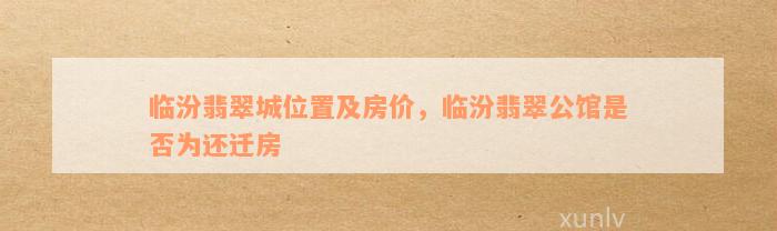 临汾翡翠城位置及房价，临汾翡翠公馆是否为还迁房