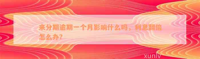 来分期逾期一个月影响什么吗，利息翻倍怎么办？