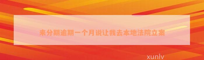 来分期逾期一个月说让我去本地法院立案