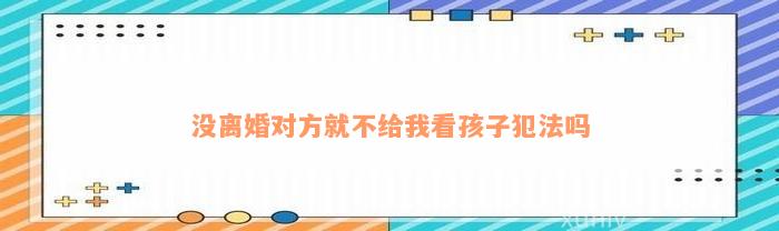 没离婚对方就不给我看孩子犯法吗