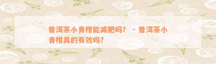 普洱茶小青柑能减肥吗？ - 普洱茶小青柑真的有效吗？