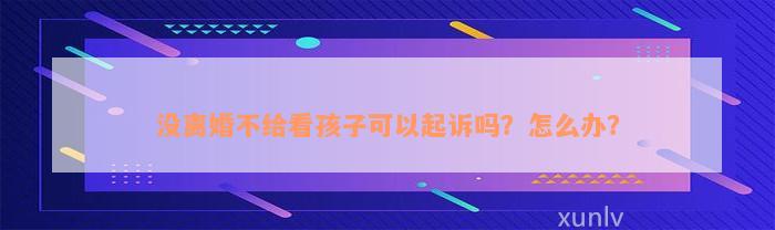 没离婚不给看孩子可以起诉吗？怎么办？