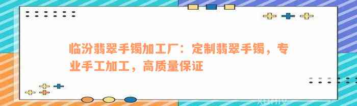 临汾翡翠手镯加工厂：定制翡翠手镯，专业手工加工，高质量保证