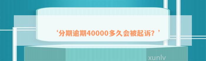 ‘分期逾期40000多久会被起诉？’