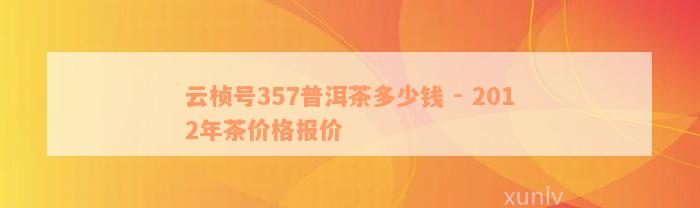 云桢号357普洱茶多少钱 - 2012年茶价格报价