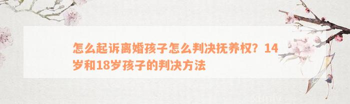 怎么起诉离婚孩子怎么判决抚养权？14岁和18岁孩子的判决方法