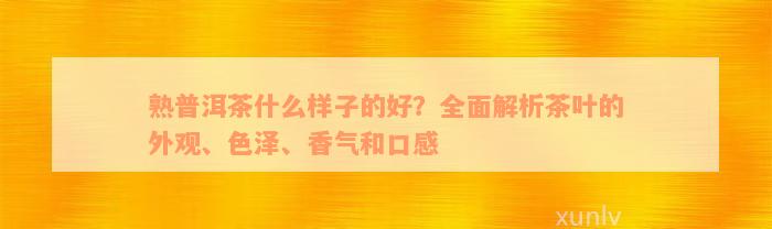 熟普洱茶什么样子的好？全面解析茶叶的外观、色泽、香气和口感