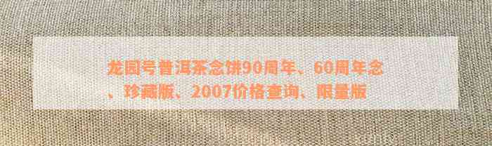 龙园号普洱茶念饼90周年、60周年念、珍藏版、2007价格查询、限量版