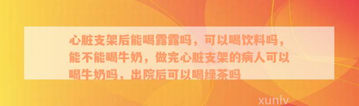 心脏支架后能喝露露吗，可以喝饮料吗，能不能喝牛奶，做完心脏支架的病人可以喝牛奶吗，出院后可以喝绿茶吗