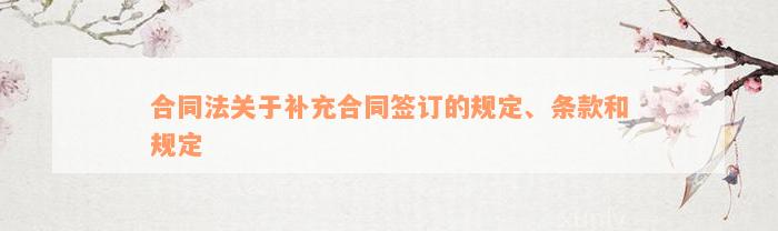 合同法关于补充合同签订的规定、条款和规定