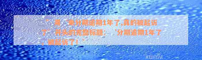 ‘’用‘来分期逾期1年了,真的被起诉了’开头的完整标题：‘分期逾期1年了，被起诉了！’