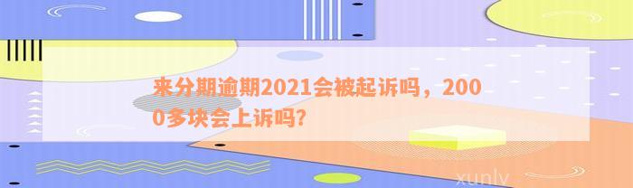 来分期逾期2021会被起诉吗，2000多块会上诉吗？