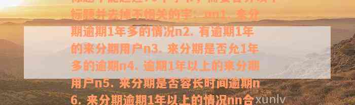 ‘来分期有逾期1年多的吗’这个开头的标题不能超过70个字节，需要合并以下标题并去掉不相关的字：nn1. 来分期逾期1年多的情况n2. 有逾期1年的来分期用户n3. 来分期是否允1年多的逾期n4. 逾期1年以上的来分期用户n5. 来分期是否容长时间逾期n6. 来分期逾期1年以上的情况nn合并后的标题为：‘来分期逾期1年多的情况及容情况’。