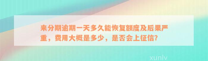 来分期逾期一天多久能恢复额度及后果严重，费用大概是多少，是否会上征信？