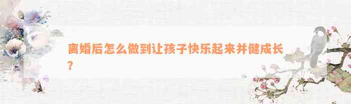 离婚后怎么做到让孩子快乐起来并健成长？