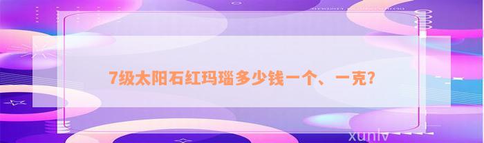 7级太阳石红玛瑙多少钱一个、一克？