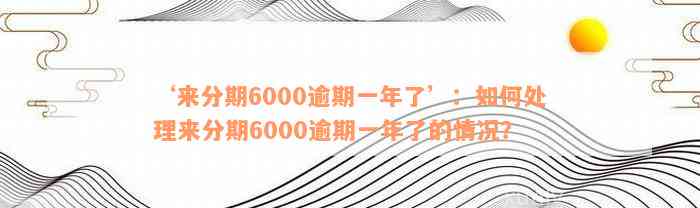 ‘来分期6000逾期一年了’：如何处理来分期6000逾期一年了的情况？