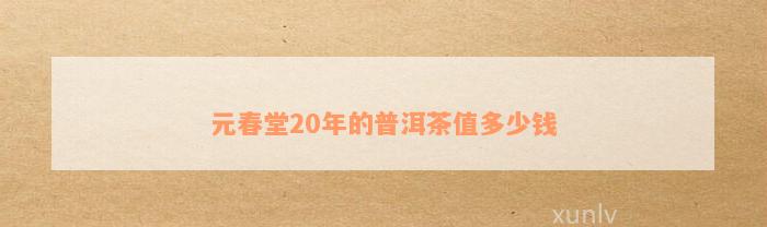 元春堂20年的普洱茶值多少钱