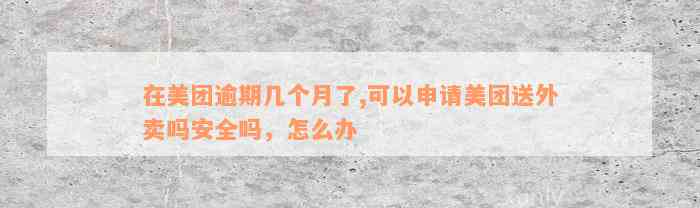 在美团逾期几个月了,可以申请美团送外卖吗安全吗，怎么办