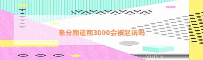 来分期逾期3000会被起诉吗