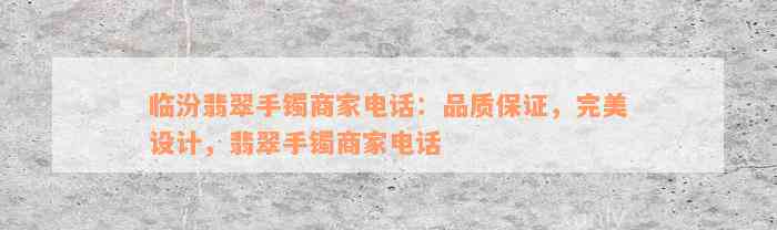 临汾翡翠手镯商家电话：品质保证，完美设计，翡翠手镯商家电话