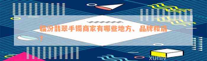 临汾翡翠手镯商家有哪些地方、品牌和店？