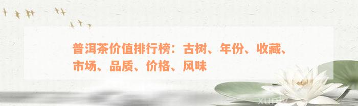 普洱茶价值排行榜：古树、年份、收藏、市场、品质、价格、风味