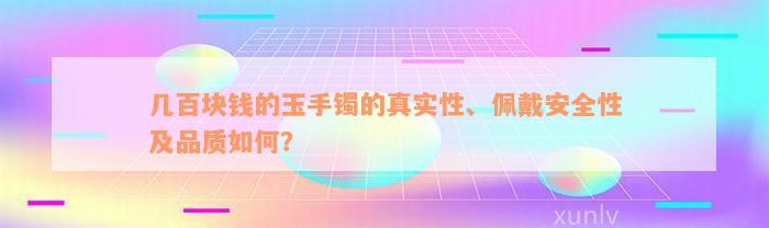 几百块钱的玉手镯的真实性、佩戴安全性及品质如何？