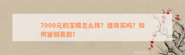 7000元的玉镯怎么样？值得买吗？如何鉴别真假？