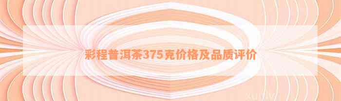 彩程普洱茶375克价格及品质评价