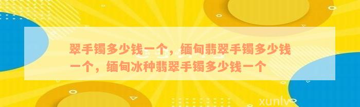 翠手镯多少钱一个，缅甸翡翠手镯多少钱一个，缅甸冰种翡翠手镯多少钱一个