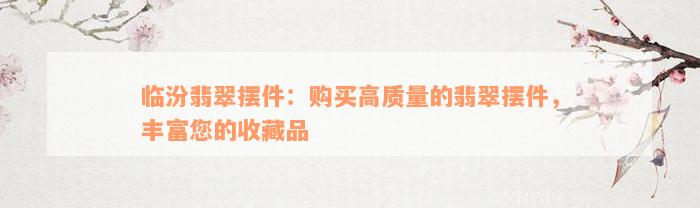 临汾翡翠摆件：购买高质量的翡翠摆件，丰富您的收藏品