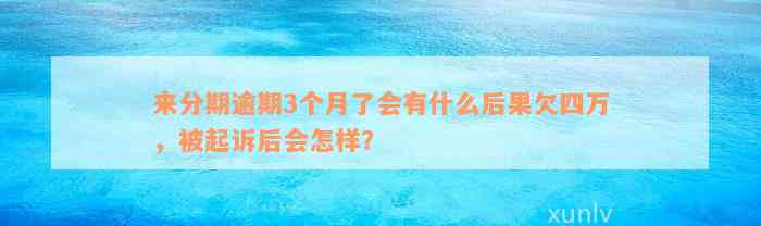 来分期逾期3个月了会有什么后果欠四万，被起诉后会怎样？