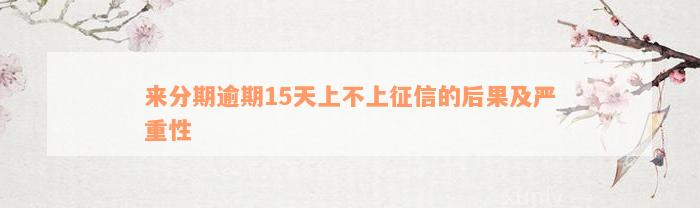 来分期逾期15天上不上征信的后果及严重性