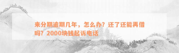 来分期逾期几年，怎么办？还了还能再借吗？2000块钱起诉电话