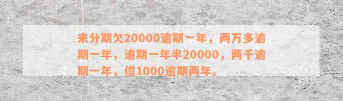 来分期欠20000逾期一年，两万多逾期一年，逾期一年半20000，两千逾期一年，借1000逾期两年。