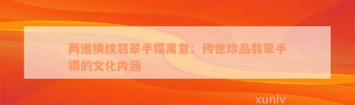 两道横纹翡翠手镯寓意：传世珍品翡翠手镯的文化内涵