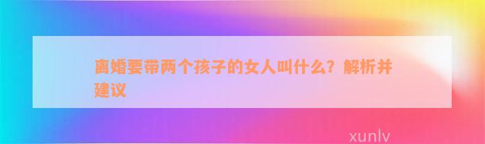 离婚要带两个孩子的女人叫什么？解析并建议