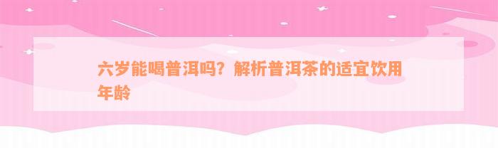 六岁能喝普洱吗？解析普洱茶的适宜饮用年龄