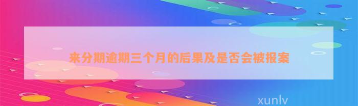 来分期逾期三个月的后果及是否会被报案