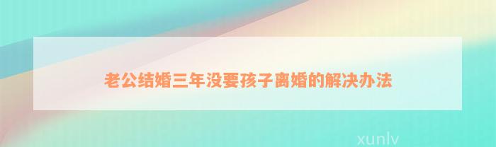 老公结婚三年没要孩子离婚的解决办法