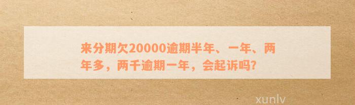 来分期欠20000逾期半年、一年、两年多，两千逾期一年，会起诉吗？