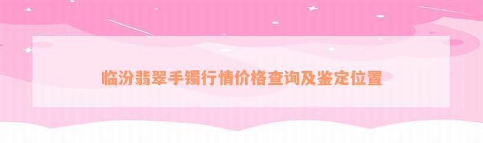 临汾翡翠手镯行情价格查询及鉴定位置