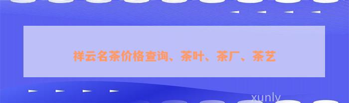 祥云名茶价格查询、茶叶、茶厂、茶艺