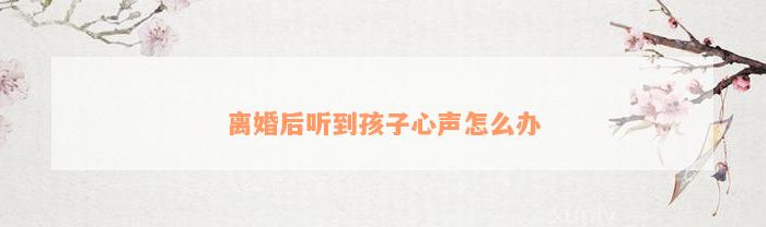 离婚后听到孩子心声怎么办