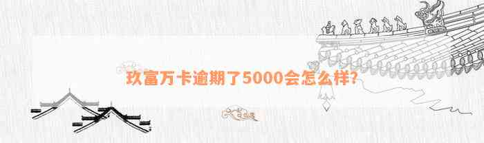 玖富万卡逾期了5000会怎么样？